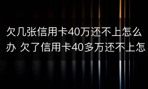 欠几张信用卡40万还不上怎么办 欠了信用卡40多万还不上怎么办
