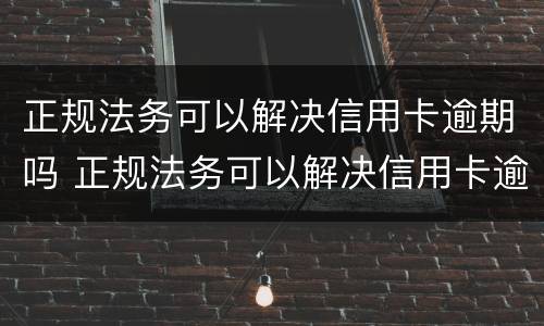 正规法务可以解决信用卡逾期吗 正规法务可以解决信用卡逾期吗