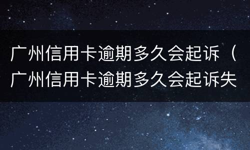 广州信用卡逾期多久会起诉（广州信用卡逾期多久会起诉失信人员）
