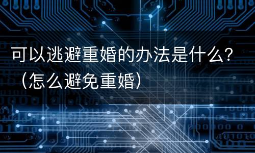 可以逃避重婚的办法是什么？（怎么避免重婚）
