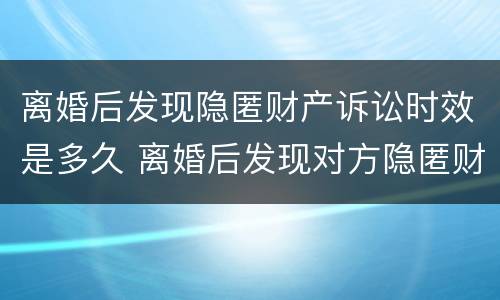 离婚后发现隐匿财产诉讼时效是多久 离婚后发现对方隐匿财产的诉讼时效