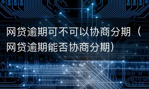 网贷逾期可不可以协商分期（网贷逾期能否协商分期）