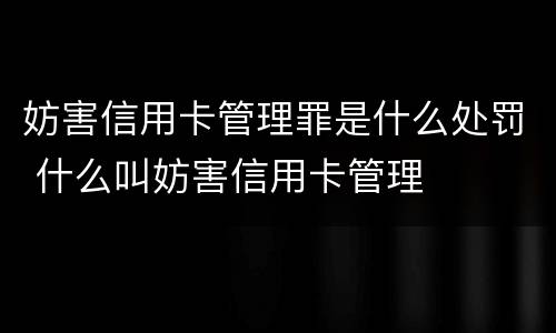 妨害信用卡管理罪是什么处罚 什么叫妨害信用卡管理