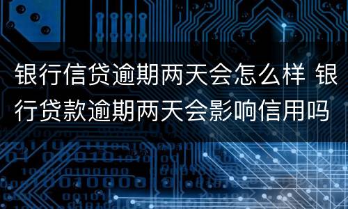 银行信贷逾期两天会怎么样 银行贷款逾期两天会影响信用吗