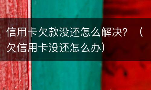 信用卡欠款没还怎么解决？（欠信用卡没还怎么办）