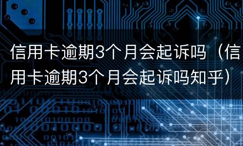 信用卡逾期3个月会起诉吗（信用卡逾期3个月会起诉吗知乎）