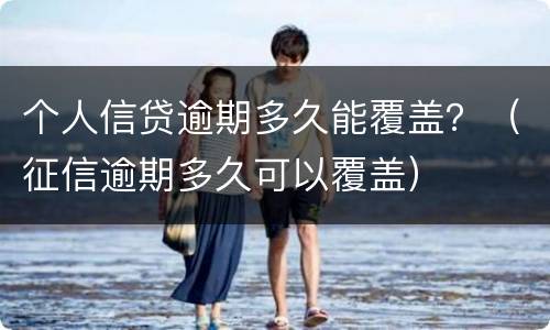 个人信贷逾期多久能覆盖？（征信逾期多久可以覆盖）