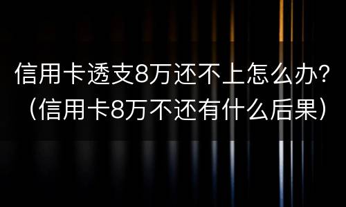 信用卡透支8万还不上怎么办？（信用卡8万不还有什么后果）