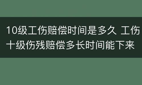 10级工伤赔偿时间是多久 工伤十级伤残赔偿多长时间能下来