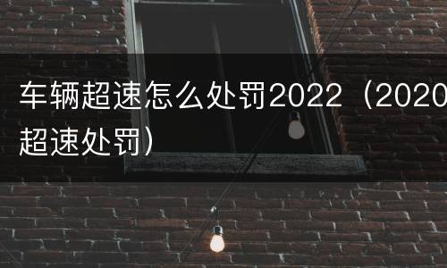 车辆超速怎么处罚2022（2020超速处罚）