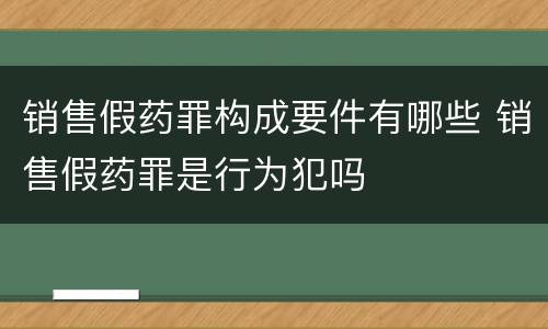 销售假药罪构成要件有哪些 销售假药罪是行为犯吗