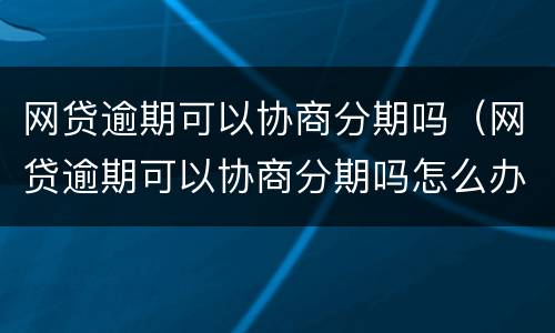 网贷逾期可以协商分期吗(网贷逾期可以协商分期吗怎么办)
