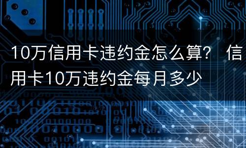10万信用卡违约金怎么算？ 信用卡10万违约金每月多少