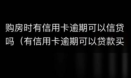 购房时有信用卡逾期可以信贷吗（有信用卡逾期可以贷款买房吗）