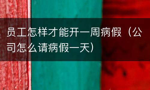 员工怎样才能开一周病假（公司怎么请病假一天）