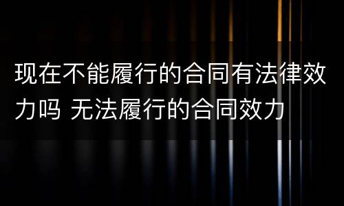 现在不能履行的合同有法律效力吗 无法履行的合同效力