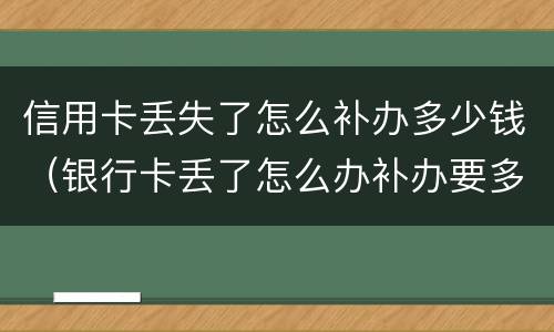 信用卡丢失了怎么补办多少钱（银行卡丢了怎么办补办要多少钱）