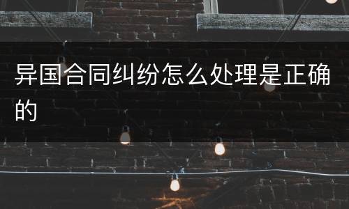 异国合同纠纷怎么处理是正确的