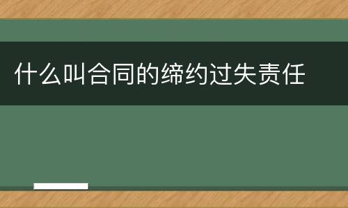 什么叫合同的缔约过失责任