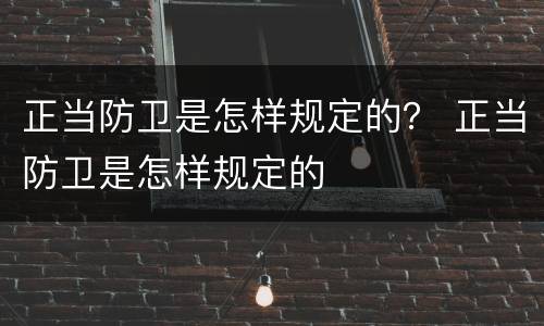 正当防卫是怎样规定的？ 正当防卫是怎样规定的