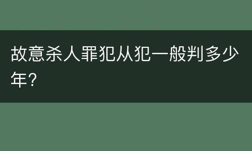 故意杀人罪犯从犯一般判多少年?