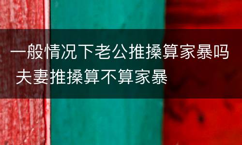 一般情况下老公推搡算家暴吗 夫妻推搡算不算家暴