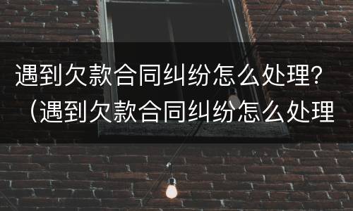 遇到欠款合同纠纷怎么处理？（遇到欠款合同纠纷怎么处理好）