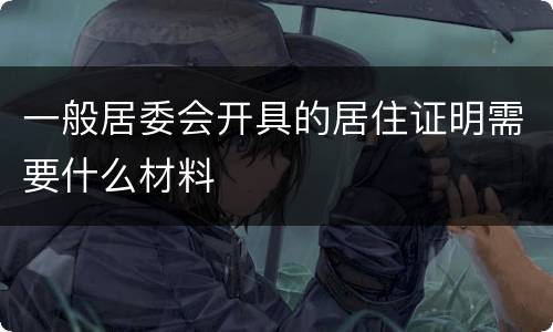 一般居委会开具的居住证明需要什么材料