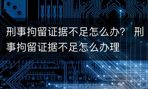 刑事拘留证据不足怎么办？ 刑事拘留证据不足怎么办理