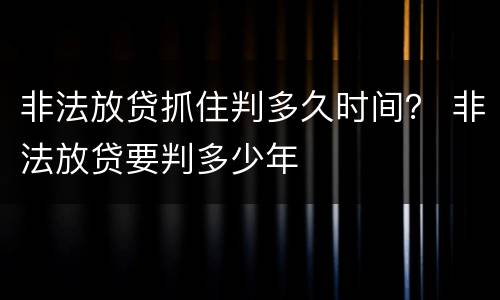 非法放贷抓住判多久时间？ 非法放贷要判多少年