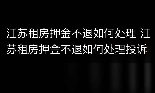 江苏租房押金不退如何处理 江苏租房押金不退如何处理投诉