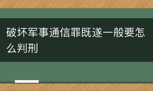 破坏军事通信罪既遂一般要怎么判刑