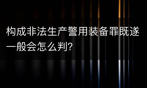 构成非法生产警用装备罪既遂一般会怎么判？
