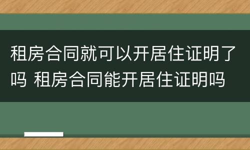 租房合同就可以开居住证明了吗 租房合同能开居住证明吗