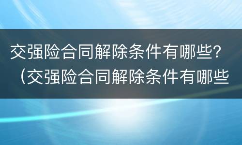 交强险合同解除条件有哪些？（交强险合同解除条件有哪些条款）