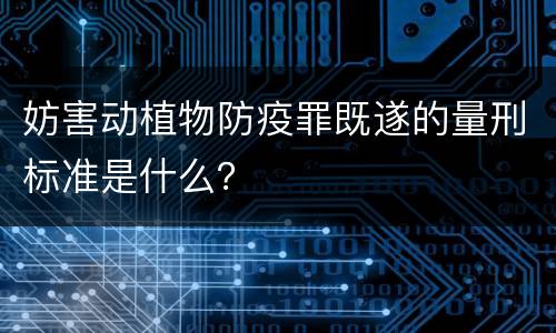 妨害动植物防疫罪既遂的量刑标准是什么？