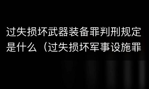 过失损坏武器装备罪判刑规定是什么（过失损坏军事设施罪立案标准）