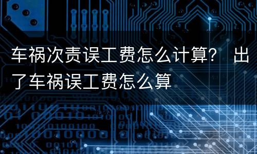 车祸次责误工费怎么计算？ 出了车祸误工费怎么算