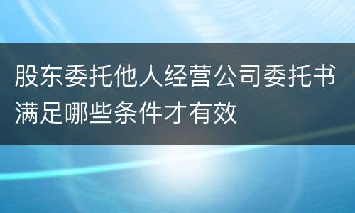股东委托他人经营公司委托书满足哪些条件才有效