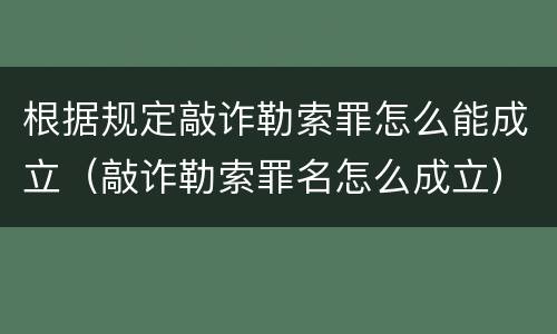 根据规定敲诈勒索罪怎么能成立（敲诈勒索罪名怎么成立）
