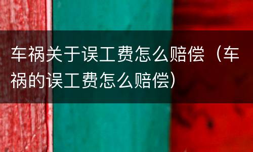 车祸关于误工费怎么赔偿（车祸的误工费怎么赔偿）