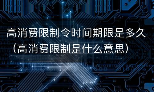 高消费限制令时间期限是多久（高消费限制是什么意思）