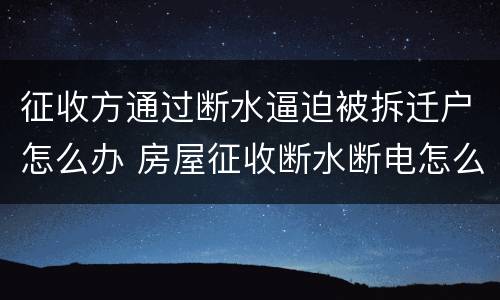征收方通过断水逼迫被拆迁户怎么办 房屋征收断水断电怎么取证