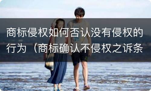 商标侵权如何否认没有侵权的行为（商标确认不侵权之诉条件）