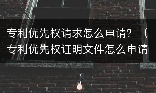 专利优先权请求怎么申请？（专利优先权证明文件怎么申请）