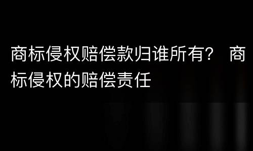 商标侵权赔偿款归谁所有？ 商标侵权的赔偿责任