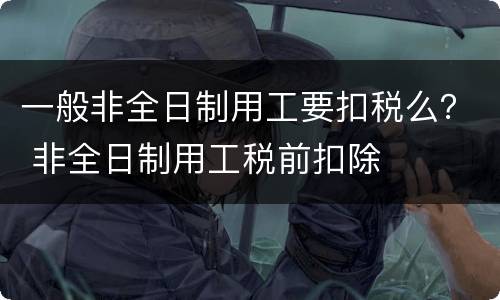 一般非全日制用工要扣税么？ 非全日制用工税前扣除