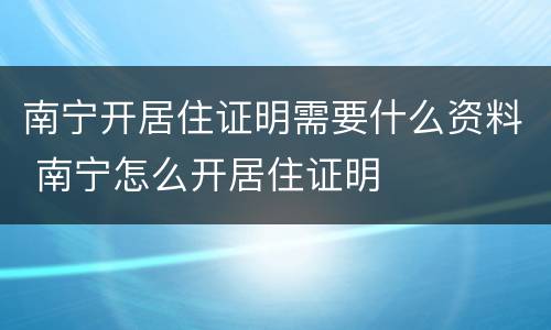 南宁开居住证明需要什么资料 南宁怎么开居住证明