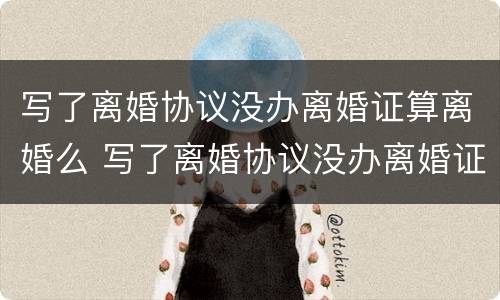 写了离婚协议没办离婚证算离婚么 写了离婚协议没办离婚证算离婚么嘛