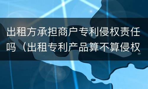出租方承担商户专利侵权责任吗（出租专利产品算不算侵权）